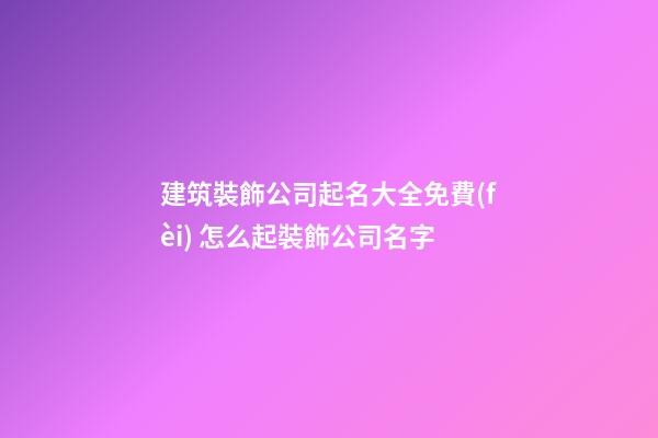 建筑裝飾公司起名大全免費(fèi) 怎么起裝飾公司名字